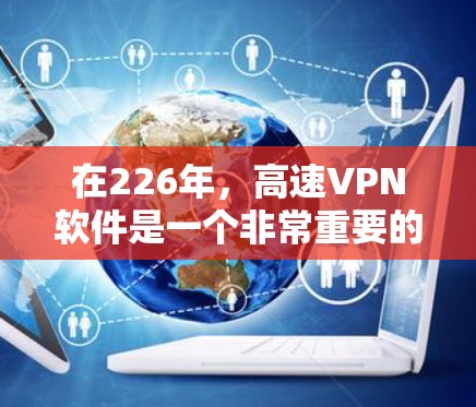 在226年，高速VPN软件是一个非常重要的工具，尤其是在连接较远国家或网络安全面临挑战的环境中。以下是一些值得考虑的软件及其特点