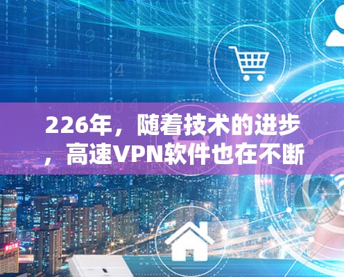 226年，随着技术的进步，高速VPN软件也在不断发展和完善。以下是关于226年高速VPN连接软件的详细介绍