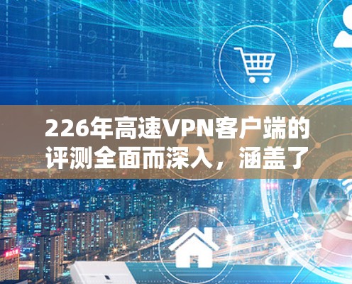 226年高速VPN客户端的评测全面而深入，涵盖了功能、安全性、兼容性、用户体验和数据隐私等多个方面。以下是对该客户端的详细评测