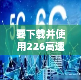要下载并使用226高速VPN加速器，您可以按照以下步骤操作