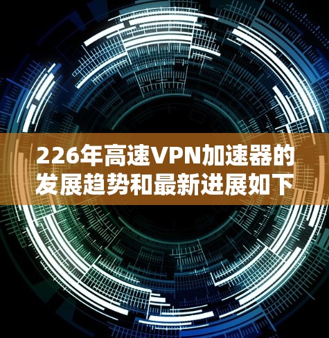 226年高速VPN加速器的发展趋势和最新进展如下