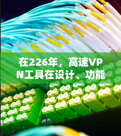 在226年，高速VPN工具在设计、功能和适用场景上将继续优化，以下是推荐的工具，结合了移动设备、加密、隐私保护和国际旅行等多个方面