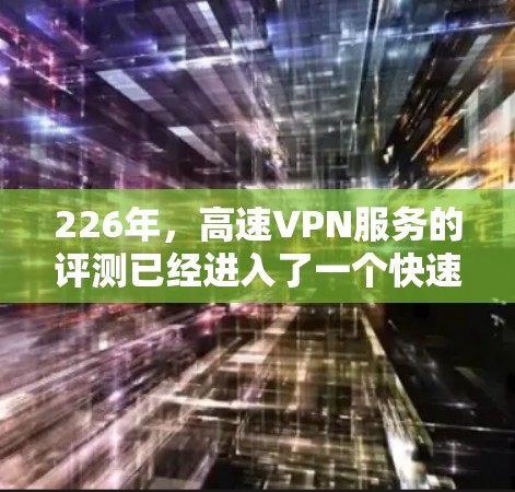 226年，高速VPN服务的评测已经进入了一个快速发展期。根据最新的评测数据，226年高速VPN市场展现出显著的增长，主要得益于技术的更新和用户需求的多样化。以下是关于226年高速VPN服务的详细评测