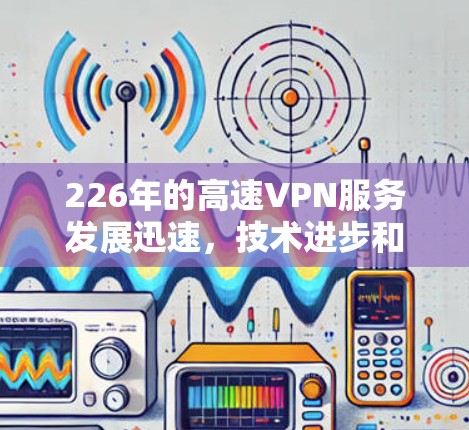 226年的高速VPN服务发展迅速，技术进步和市场变化带来了越来越多的选择。以下是关于226年高速VPN服务的评测和推荐
