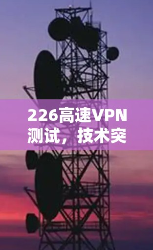 226高速VPN测试，技术突破与未来展望