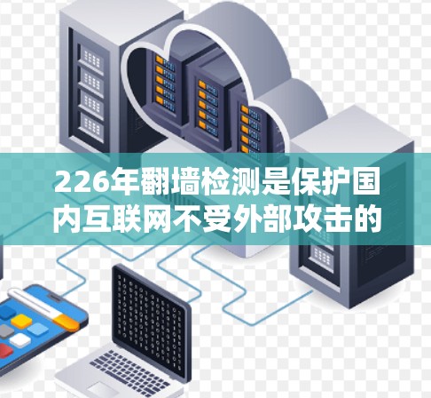 226年翻墙检测是保护国内互联网不受外部攻击的重要步骤。以下是详细的步骤指南和注意事项