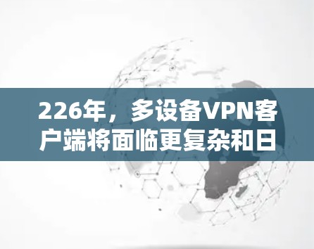226年，多设备VPN客户端将面临更复杂和日益增长的安全挑战，同时可能采用更先进的技术和创新方法来提升性能和用户体验。以下是226年多设备VPN客户端的未来发展趋势