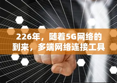 226年，随着5G网络的到来，多端网络连接工具可能会更加注重速度、稳定性以及用户友好性。以下是几个226年多端网络连接工具的推荐