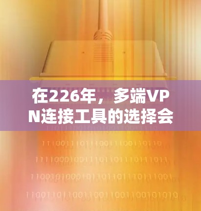 在226年，多端VPN连接工具的选择会因为技术发展和隐私保护增加而有所变化。以下是一些在223-225年可行的多端VPN连接工具推荐，这些工具通常支持多设备（如手机、电脑、平板、蓝牙耳机等）