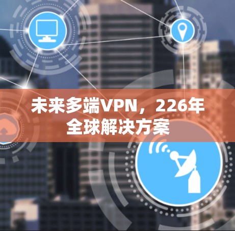 未来多端VPN，226年全球解决方案