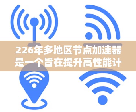 226年多地区节点加速器是一个旨在提升高性能计算和云存储性能的系统，通过连接多个节点来优化资源利用率和处理能力。以下是226年发布的多地区节点加速器及其特点