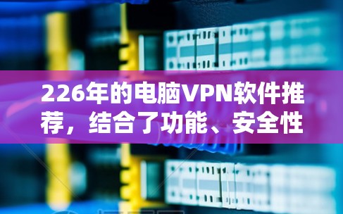 226年的电脑VPN软件推荐，结合了功能、安全性、兼容性和用户友好的特点。以下是对Windows和Mac电脑用户推荐的电脑VPN软件