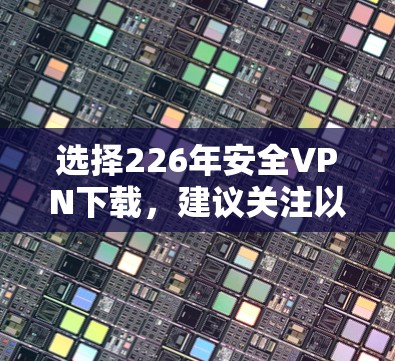 选择226年安全VPN下载，建议关注以下几点