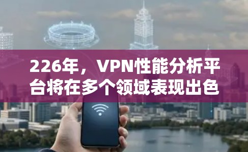 226年，VPN性能分析平台将在多个领域表现出色，主要趋势包括
