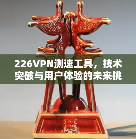226VPN测速工具，技术突破与用户体验的未来挑战