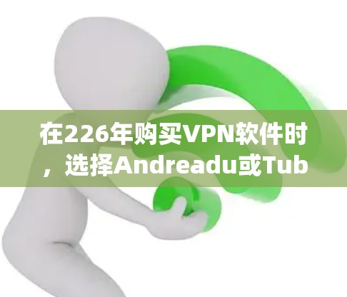 在226年购买VPN软件时，选择Andreadu或Tubepay是一个明智的选择。以下是详细的推荐和考虑因素
