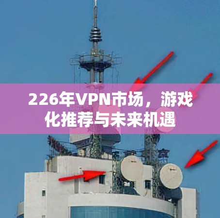 226年VPN市场，游戏化推荐与未来机遇