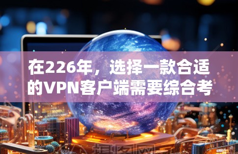 在226年，选择一款合适的VPN客户端需要综合考虑多个因素，包括安全性、功能、价格和用户反馈。以下是一些值得推荐的 VPN 应用，帮助您在226年找到最适合自己的