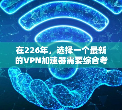 在226年，选择一个最新的VPN加速器需要综合考虑多种因素，包括技术实力、兼容性、用户需求和预算。以下是一个分步骤的推荐过程
