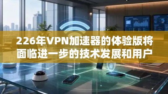 226年VPN加速器的体验版将面临进一步的技术发展和用户需求的升级，以下是一些关键点
