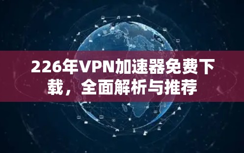 226年VPN加速器免费下载，全面解析与推荐