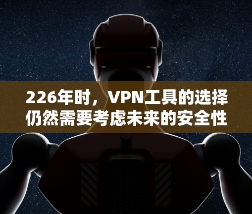 226年时，VPN工具的选择仍然需要考虑未来的安全性和性能。以下是一些推荐的VPN工具，它们在226年仍然有效，并且在安全性、兼容性和功能上都有所优势