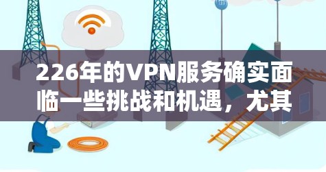 226年的VPN服务确实面临一些挑战和机遇，尤其是在全球新冠疫情加速数据流动的背景下。以下是一些关于226年VPN服务的综合评测和趋势分析