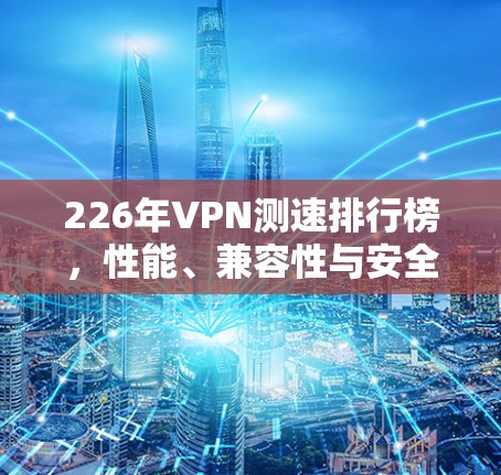 226年VPN测速排行榜，性能、兼容性与安全性全面解析