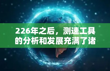 226年之后,测速工具的分析和发展充满了诸多挑战和机遇。以下是对这一时期的测速工具的详细分析 226年之后,测速工具的分析和发展充满了诸多挑战和机遇。以下是对这一时期的测速工具的详细分析