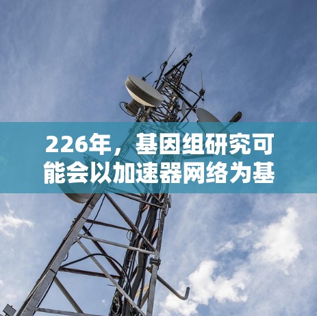 226年，基因组研究可能会以加速器网络为基础，推动基因组研究的高通量测序、超级计算、基因组工程等多个领域的技术发展，促进跨学科研究，解决实际问题，推动科学进步。以下是对这一趋势的详细分析