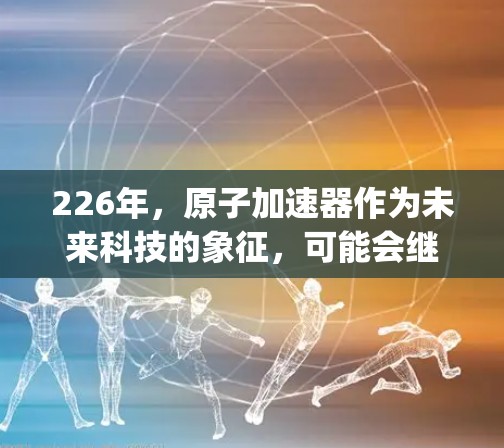 226年，原子加速器作为未来科技的象征，可能会继续在多个领域发挥重要作用。假设你指的是苹果公司推出的原子加速器（Apple Accelerator）那么这种设备可能具有以下潜力和应用
