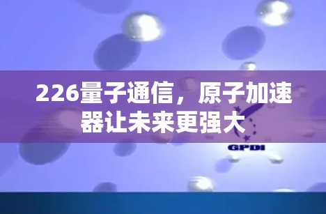 226量子通信，原子加速器让未来更强大