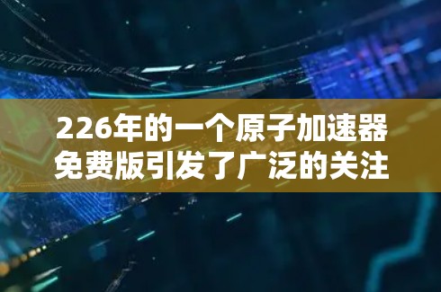 226年的一个原子加速器免费版引发了广泛的关注和想象，其可能性看似神秘，但通过深入分析，我们可以推测其可能具备以下特点和意义