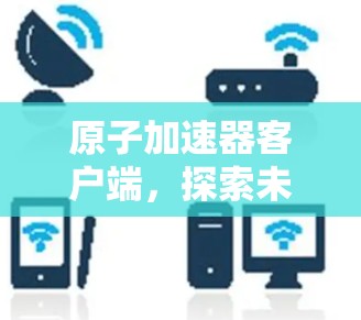 原子加速器客户端，探索未来科技的创新入口