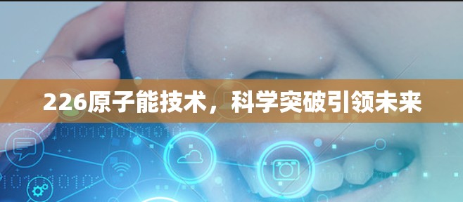 226原子能技术，科学突破引领未来