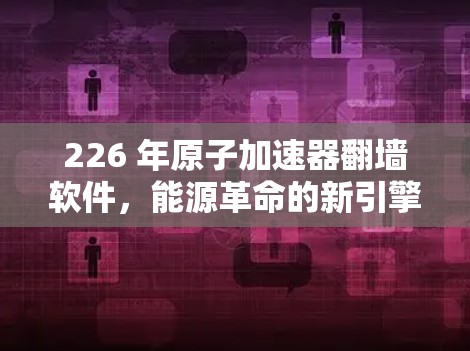 226 年原子加速器翻墙软件，能源革命的新引擎