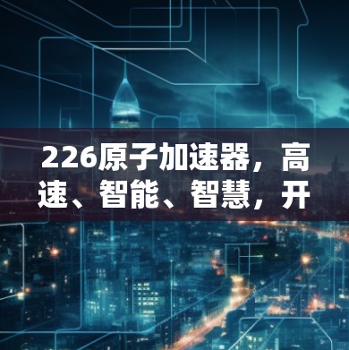 226原子加速器，高速、智能、智慧，开启未来数据之旅
