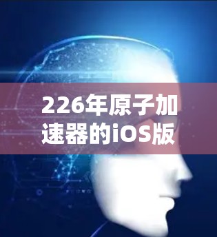 226年原子加速器的iOS版是一个充满未来感和创新感的工具，它将结合原子物理的核心原理、先进的计算能力以及用户友好的界面，为用户提供一个沉浸式的学习和研究环境。以下是该工具的主要特点和功能
