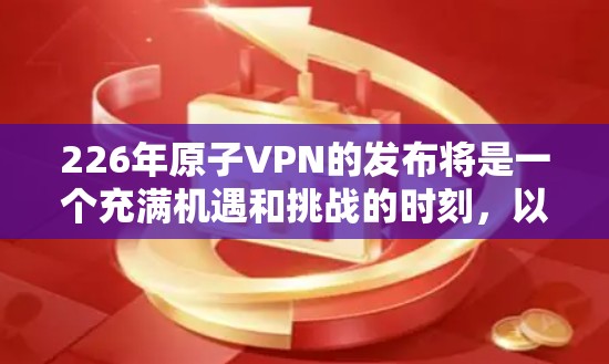 226年原子VPN的发布将是一个充满机遇和挑战的时刻，以下是基于上述思考的关键点，供参考