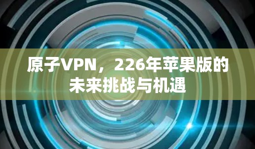 原子VPN，226年苹果版的未来挑战与机遇