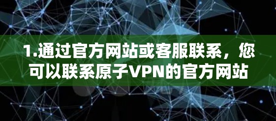 1.通过官方网站或客服联系，您可以联系原子VPN的官方网站或客服，询问是否在226年有 serialized URL（预先下载好的URL）或其他方式获取服务