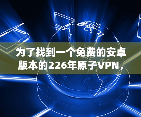 为了找到一个免费的安卓版本的226年原子VPN，以下是一步-by-step的指南