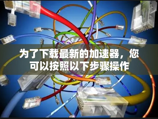 为了下载最新的加速器，您可以按照以下步骤操作