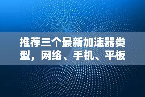 推荐三个最新加速器类型，网络、手机、平板