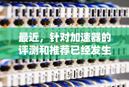 最近，针对加速器的评测和推荐已经发生了变化，因为加速器的更新和优化是持续进行的。以下是一些最新的加速器评测和推荐，帮助您找到最适合自己的网络加速器