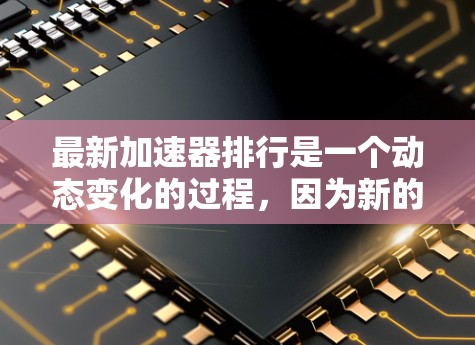 最新加速器排行是一个动态变化的过程，因为新的加速器不断推出并被市场认可。以下是一些平台上最近发布的加速器推荐，涵盖了不同类型的设备和应用