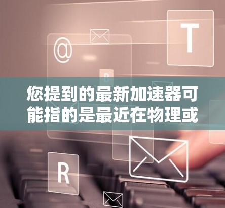 您提到的最新加速器可能指的是最近在物理或计算机领域的加速器技术进展。如果是指粒子物理领域，如大型粒子加速器如LHC（预计是224年的加速器）它旨在研究粒子的性质和相互作用，推动人类对宇宙奥秘的理解