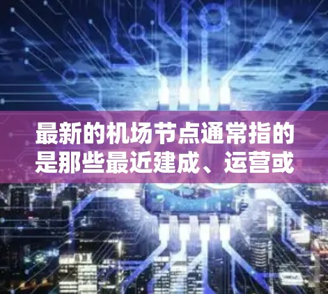 最新的机场节点通常指的是那些最近建成、运营或开放的机场。以下是一些最新的机场节点，涵盖了国内外的主要机场