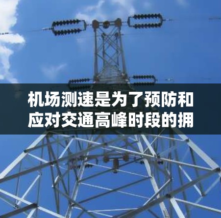 机场测速是为了预防和应对交通高峰时段的拥堵，确保安全出行。以下是关于机场测速的详细分析