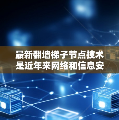 最新翻墙梯子节点技术是近年来网络和信息安全领域的创新，旨在提升访问控制和安全性。以下是几个关键点